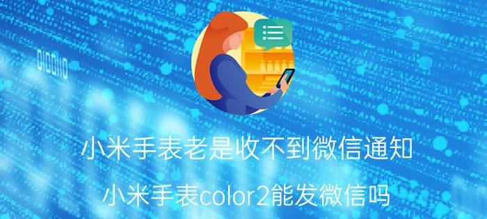 小米手表老是收不到微信通知 小米手表color2能发微信吗？